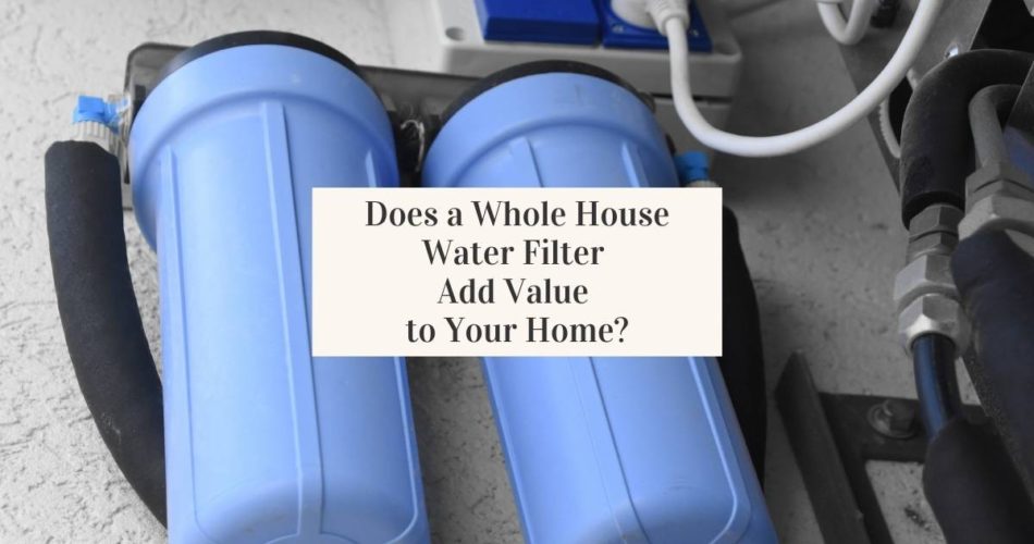 Does a Whole House Water Filter Add Value to Your Home
